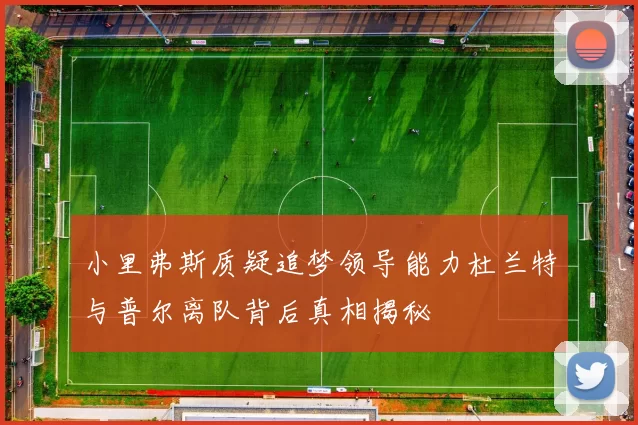 小里弗斯质疑追梦领导能力杜兰特与普尔离队背后真相揭秘