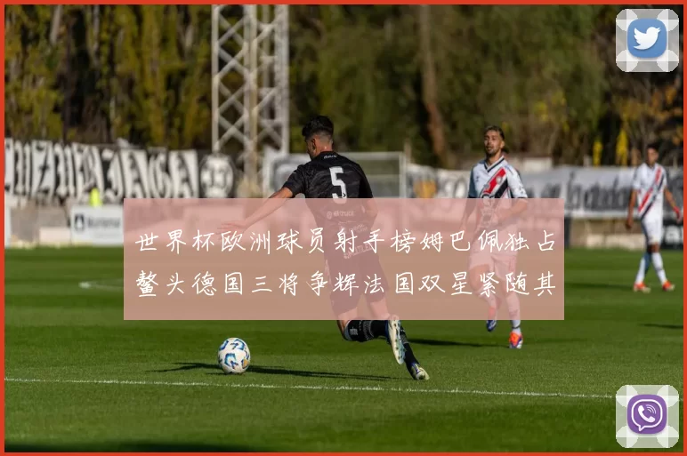世界杯欧洲球员射手榜姆巴佩独占鳌头德国三将争辉法国双星紧随其后