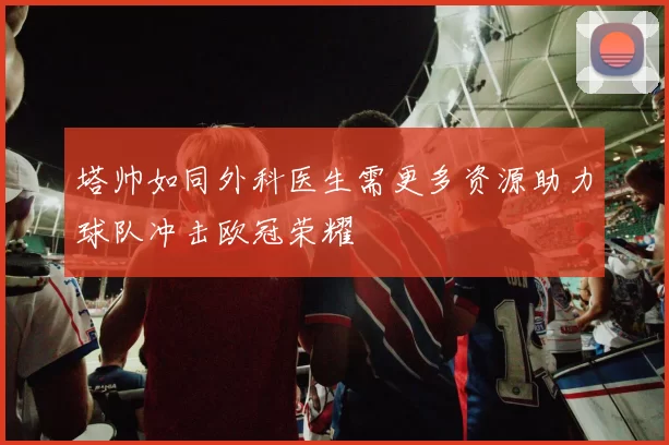 塔帅如同外科医生需更多资源助力球队冲击欧冠荣耀