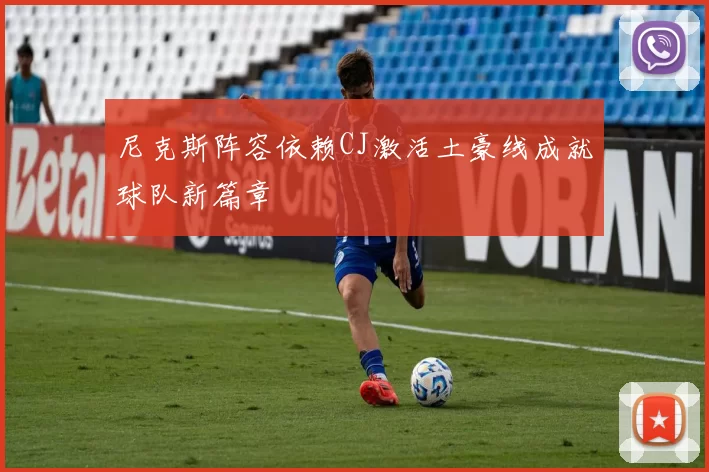 尼克斯阵容依赖CJ激活土豪线成就球队新篇章