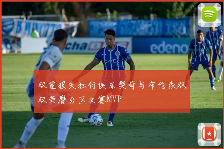 双重损失独行侠东契奇与布伦森双双荣膺分区决赛MVP