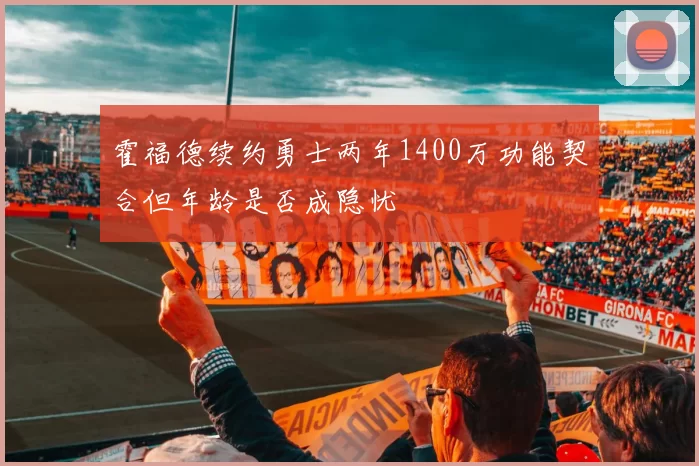 霍福德续约勇士两年1400万功能契合但年龄是否成隐忧