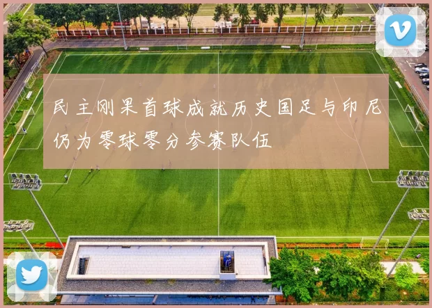 民主刚果首球成就历史国足与印尼仍为零球零分参赛队伍