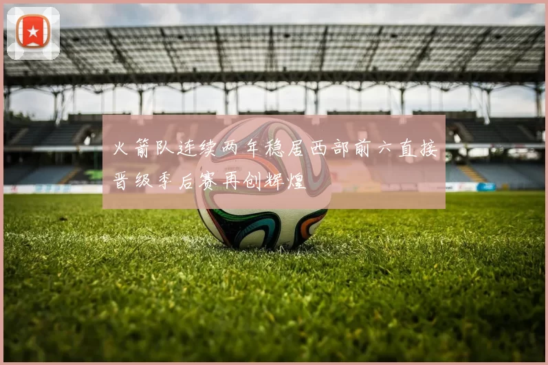 火箭队连续两年稳居西部前六直接晋级季后赛再创辉煌