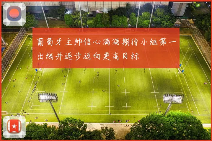 葡萄牙主帅信心满满期待小组第一出线并逐步迈向更高目标