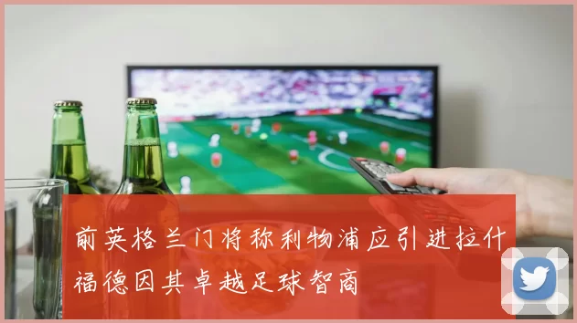 前英格兰门将称利物浦应引进拉什福德因其卓越足球智商