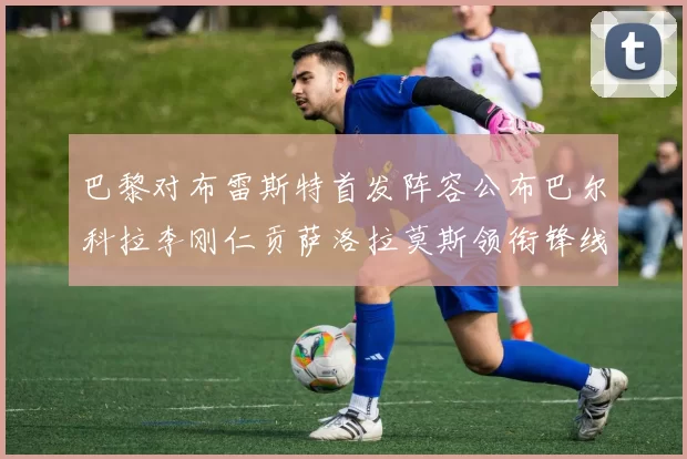 巴黎对布雷斯特首发阵容公布巴尔科拉李刚仁贡萨洛拉莫斯领衔锋线
