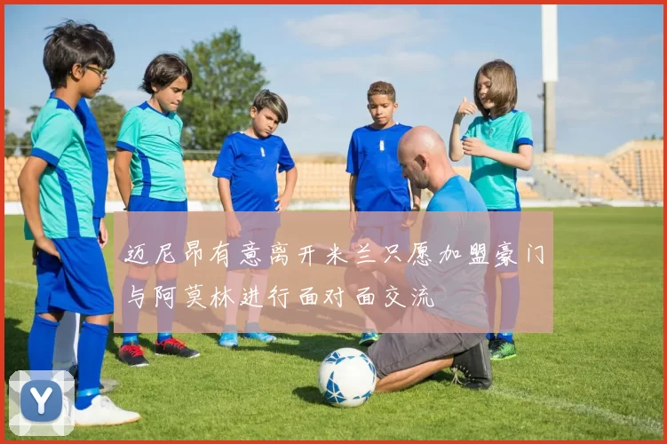 迈尼昂有意离开米兰只愿加盟豪门与阿莫林进行面对面交流