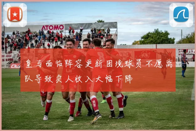 皇马面临阵容更新困境球员不愿离队导致卖人收入大幅下降