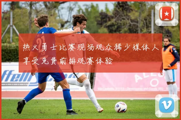 热火勇士比赛现场观众稀少媒体人享受免费前排观赛体验