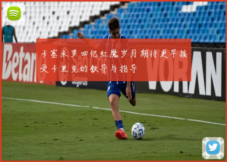 卡塞米罗回忆红魔岁月期待更早接受卡里克的教导与指导