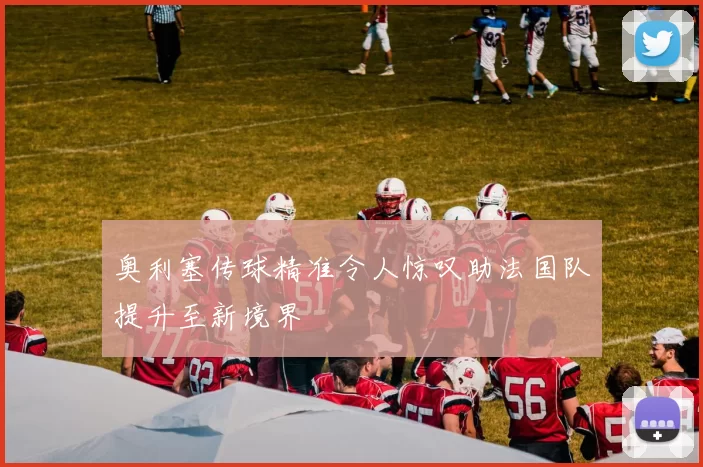 奥利塞传球精准令人惊叹助法国队提升至新境界
