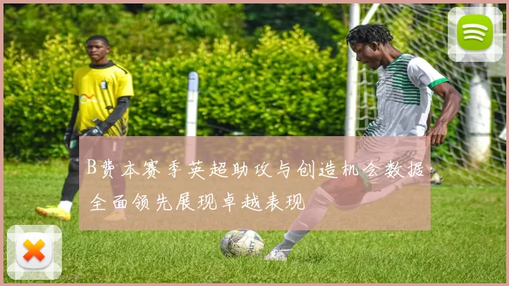 B费本赛季英超助攻与创造机会数据全面领先展现卓越表现