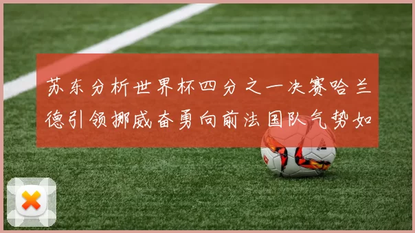 苏东分析世界杯四分之一决赛哈兰德引领挪威奋勇向前法国队气势如虹