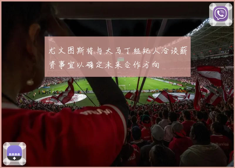 尤文图斯将与大马丁经纪人洽谈薪资事宜以确定未来合作方向