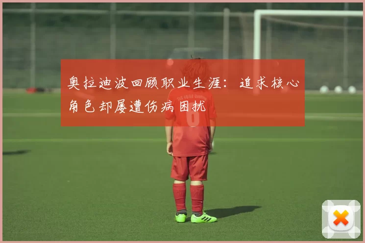 奥拉迪波回顾职业生涯：追求核心角色却屡遭伤病困扰